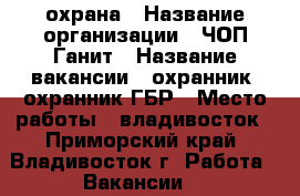 охрана › Название организации ­ ЧОП Ганит › Название вакансии ­ охранник, охранник ГБР › Место работы ­ владивосток - Приморский край, Владивосток г. Работа » Вакансии   